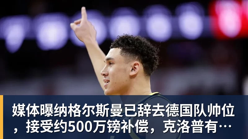 媒体曝纳格尔斯曼已辞去德国队帅位，接受约500万镑补偿，克洛普有望救火
