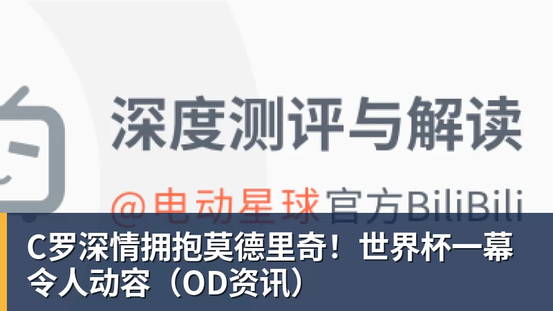 米兰体育C罗深情拥抱莫德里奇！世界杯一幕令人动容（OD资讯）